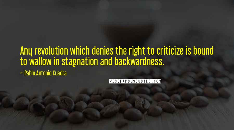 Pablo Antonio Cuadra Quotes: Any revolution which denies the right to criticize is bound to wallow in stagnation and backwardness.
