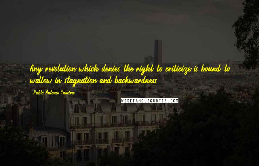 Pablo Antonio Cuadra Quotes: Any revolution which denies the right to criticize is bound to wallow in stagnation and backwardness.