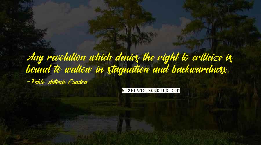 Pablo Antonio Cuadra Quotes: Any revolution which denies the right to criticize is bound to wallow in stagnation and backwardness.