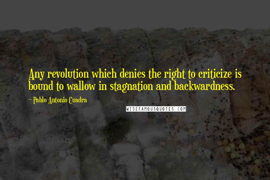 Pablo Antonio Cuadra Quotes: Any revolution which denies the right to criticize is bound to wallow in stagnation and backwardness.