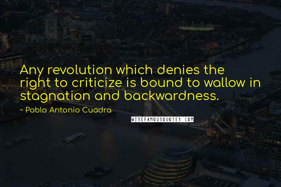 Pablo Antonio Cuadra Quotes: Any revolution which denies the right to criticize is bound to wallow in stagnation and backwardness.