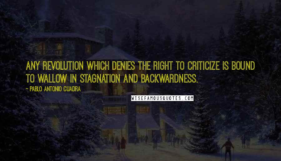 Pablo Antonio Cuadra Quotes: Any revolution which denies the right to criticize is bound to wallow in stagnation and backwardness.