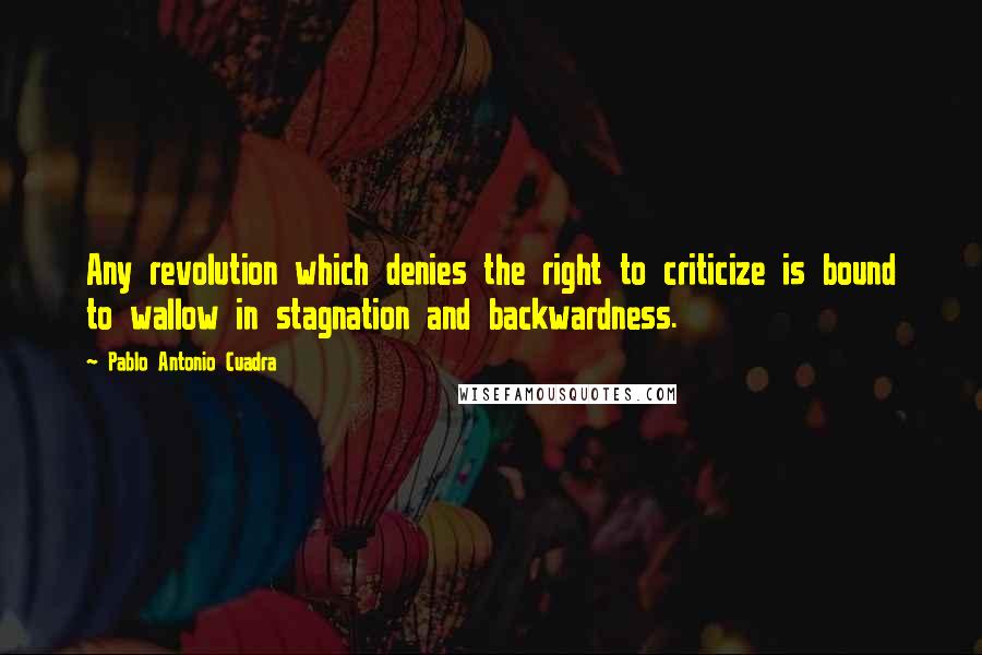 Pablo Antonio Cuadra Quotes: Any revolution which denies the right to criticize is bound to wallow in stagnation and backwardness.