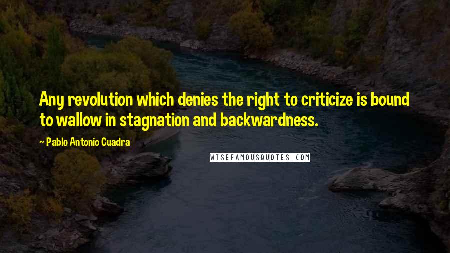 Pablo Antonio Cuadra Quotes: Any revolution which denies the right to criticize is bound to wallow in stagnation and backwardness.