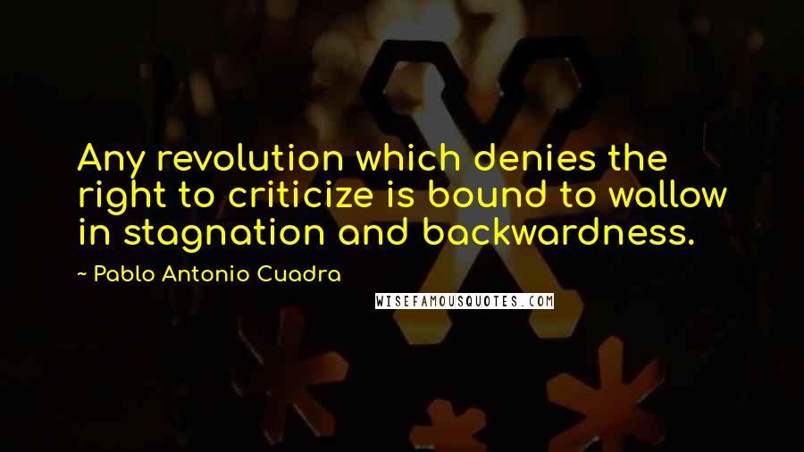 Pablo Antonio Cuadra Quotes: Any revolution which denies the right to criticize is bound to wallow in stagnation and backwardness.