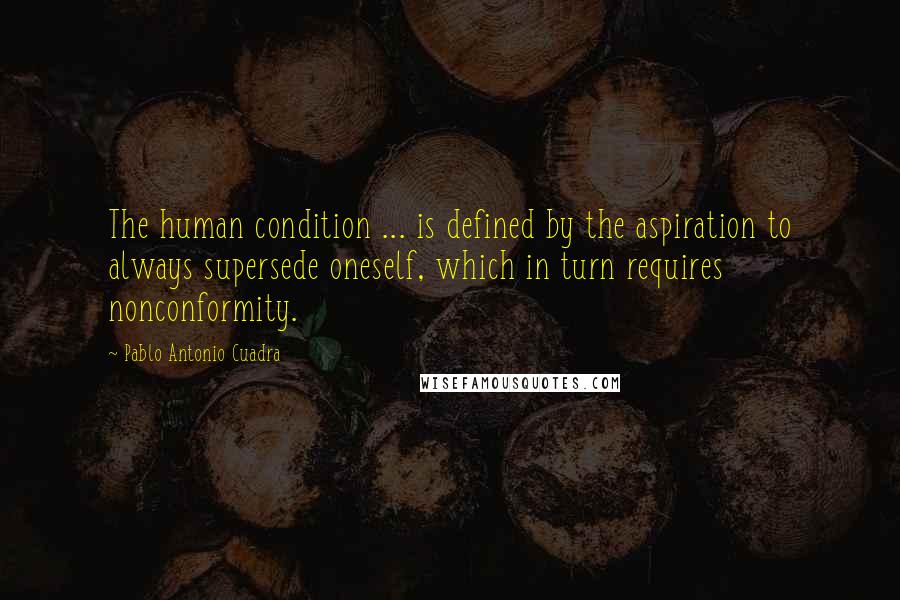 Pablo Antonio Cuadra Quotes: The human condition ... is defined by the aspiration to always supersede oneself, which in turn requires nonconformity.