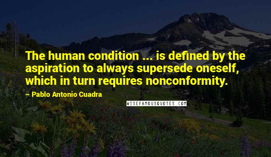 Pablo Antonio Cuadra Quotes: The human condition ... is defined by the aspiration to always supersede oneself, which in turn requires nonconformity.