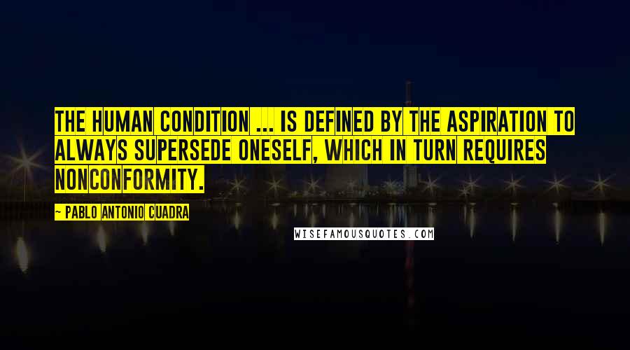 Pablo Antonio Cuadra Quotes: The human condition ... is defined by the aspiration to always supersede oneself, which in turn requires nonconformity.