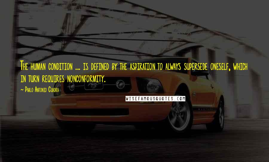 Pablo Antonio Cuadra Quotes: The human condition ... is defined by the aspiration to always supersede oneself, which in turn requires nonconformity.