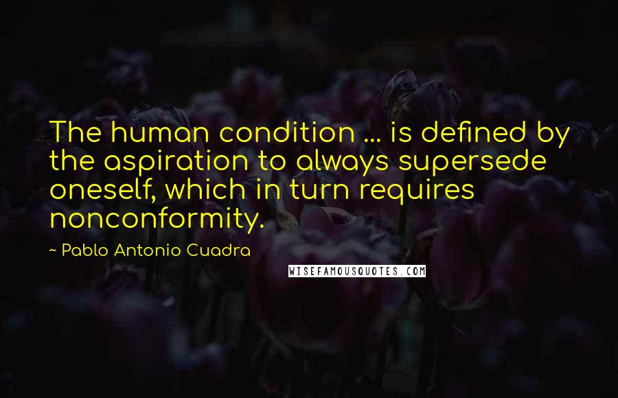 Pablo Antonio Cuadra Quotes: The human condition ... is defined by the aspiration to always supersede oneself, which in turn requires nonconformity.