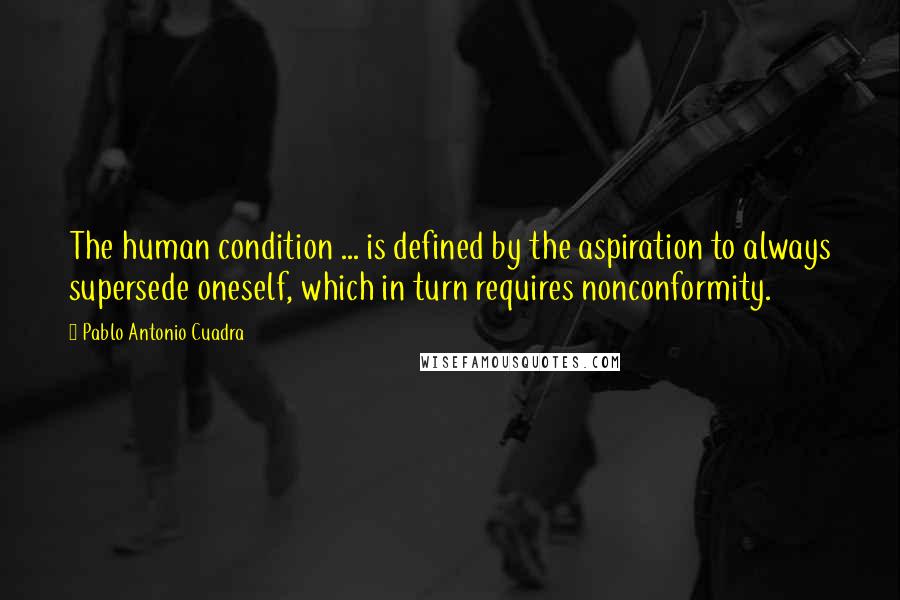 Pablo Antonio Cuadra Quotes: The human condition ... is defined by the aspiration to always supersede oneself, which in turn requires nonconformity.