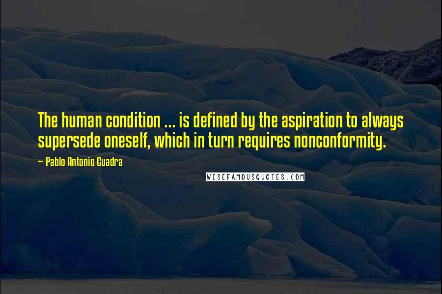 Pablo Antonio Cuadra Quotes: The human condition ... is defined by the aspiration to always supersede oneself, which in turn requires nonconformity.