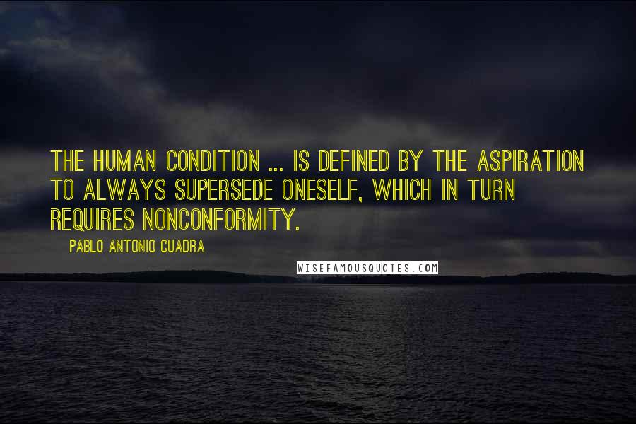 Pablo Antonio Cuadra Quotes: The human condition ... is defined by the aspiration to always supersede oneself, which in turn requires nonconformity.