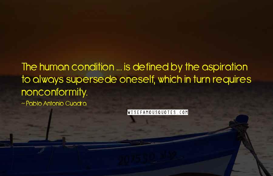 Pablo Antonio Cuadra Quotes: The human condition ... is defined by the aspiration to always supersede oneself, which in turn requires nonconformity.