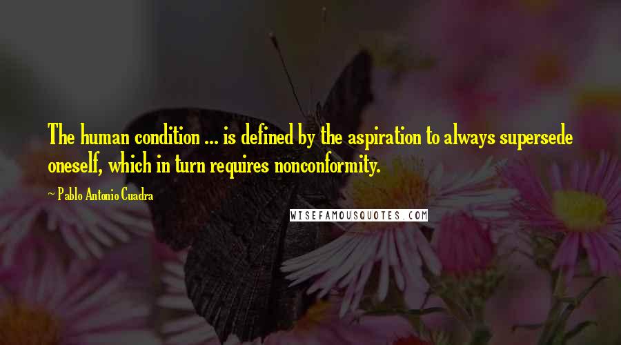 Pablo Antonio Cuadra Quotes: The human condition ... is defined by the aspiration to always supersede oneself, which in turn requires nonconformity.