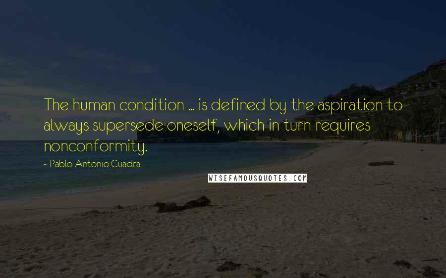 Pablo Antonio Cuadra Quotes: The human condition ... is defined by the aspiration to always supersede oneself, which in turn requires nonconformity.