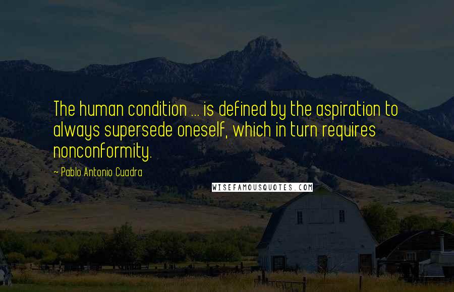 Pablo Antonio Cuadra Quotes: The human condition ... is defined by the aspiration to always supersede oneself, which in turn requires nonconformity.