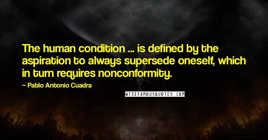 Pablo Antonio Cuadra Quotes: The human condition ... is defined by the aspiration to always supersede oneself, which in turn requires nonconformity.