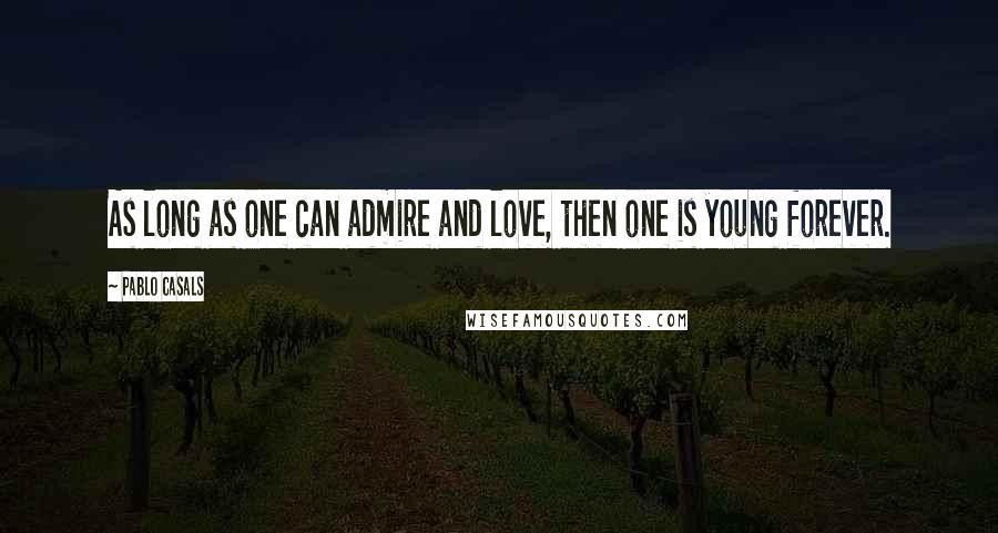 Pablo Casals Quotes: As long as one can admire and love, then one is young forever.