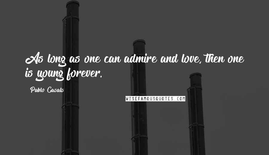 Pablo Casals Quotes: As long as one can admire and love, then one is young forever.