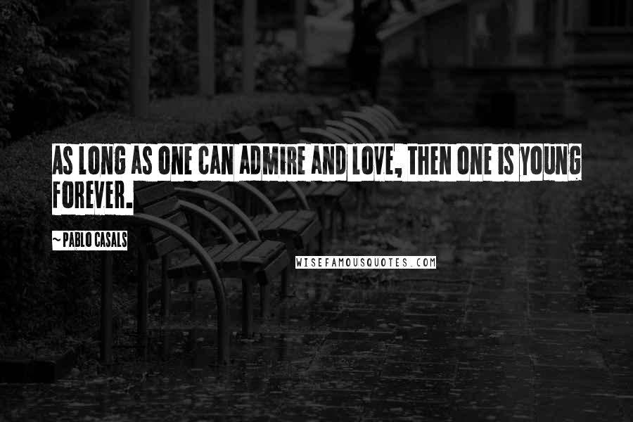 Pablo Casals Quotes: As long as one can admire and love, then one is young forever.