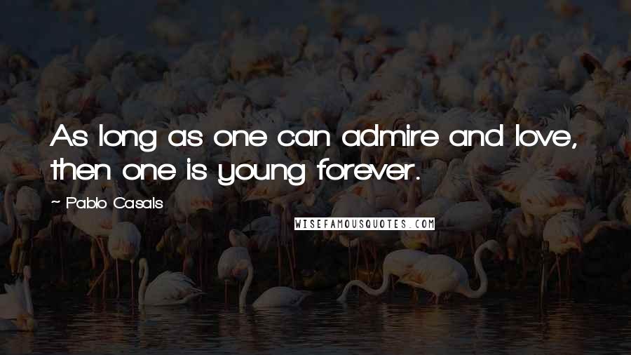 Pablo Casals Quotes: As long as one can admire and love, then one is young forever.