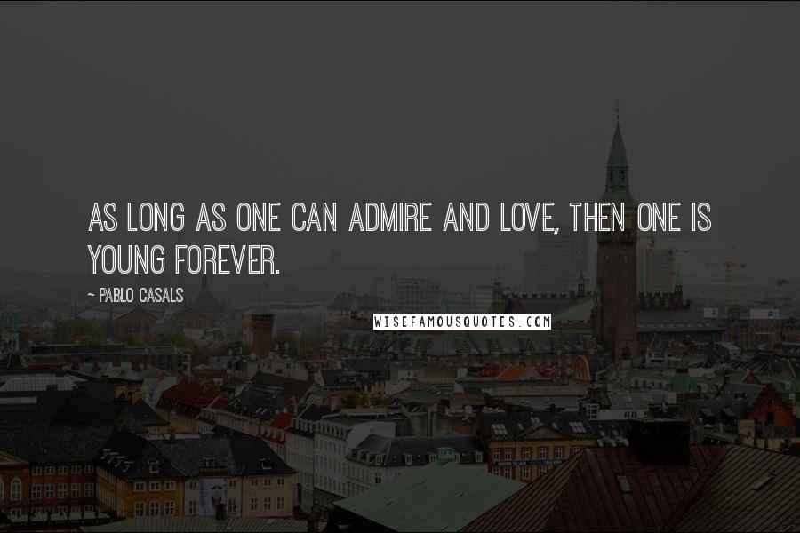 Pablo Casals Quotes: As long as one can admire and love, then one is young forever.