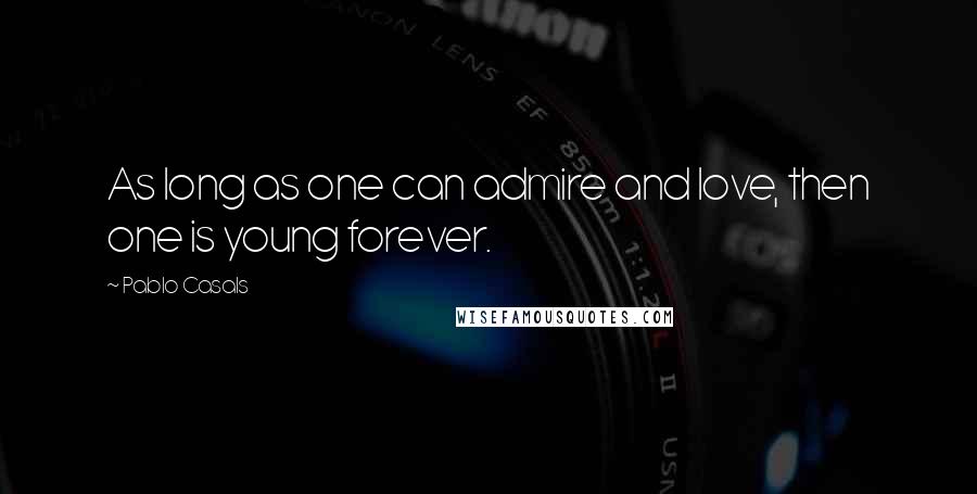 Pablo Casals Quotes: As long as one can admire and love, then one is young forever.