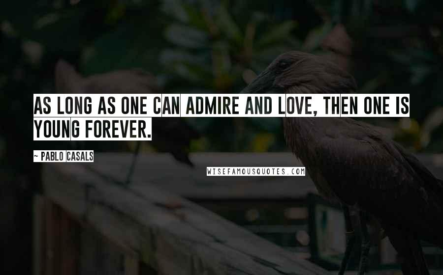 Pablo Casals Quotes: As long as one can admire and love, then one is young forever.