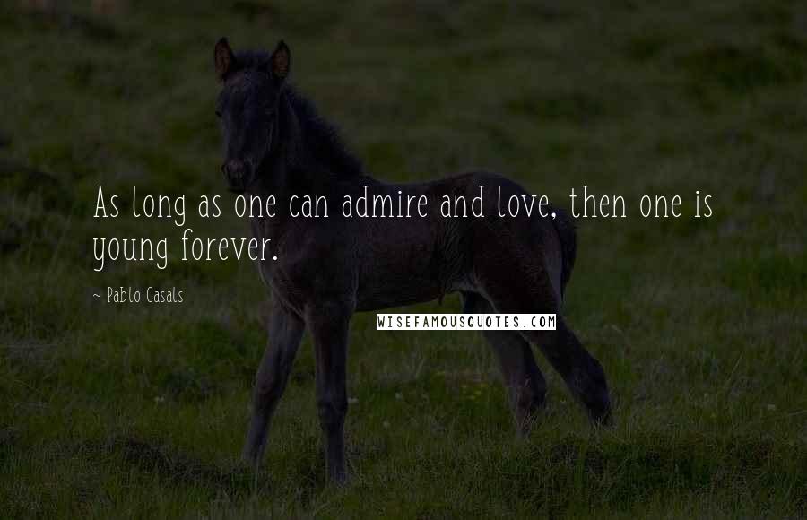 Pablo Casals Quotes: As long as one can admire and love, then one is young forever.