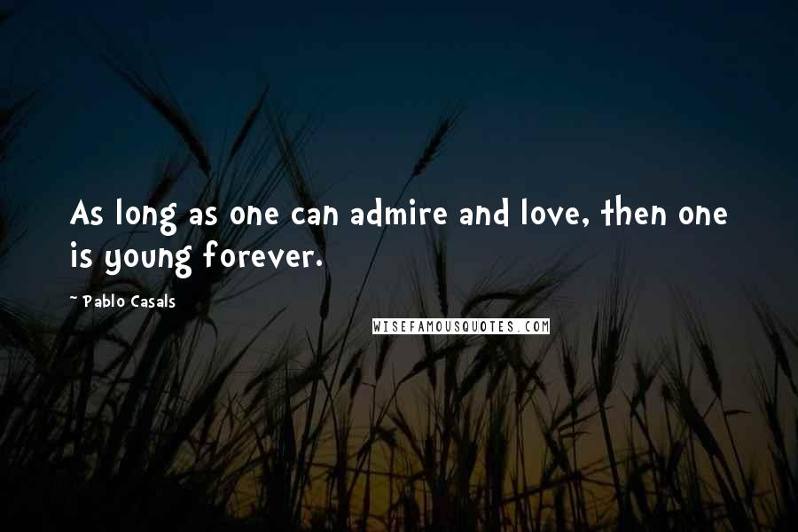 Pablo Casals Quotes: As long as one can admire and love, then one is young forever.