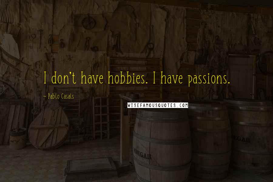 Pablo Casals Quotes: I don't have hobbies. I have passions.