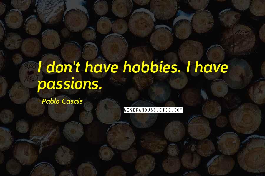 Pablo Casals Quotes: I don't have hobbies. I have passions.