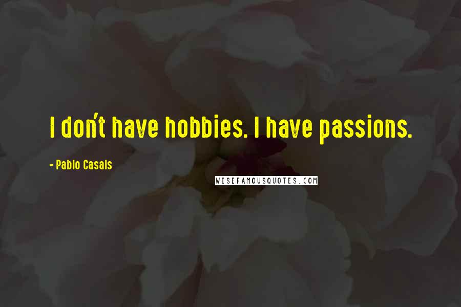 Pablo Casals Quotes: I don't have hobbies. I have passions.