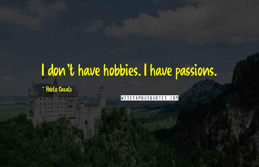 Pablo Casals Quotes: I don't have hobbies. I have passions.