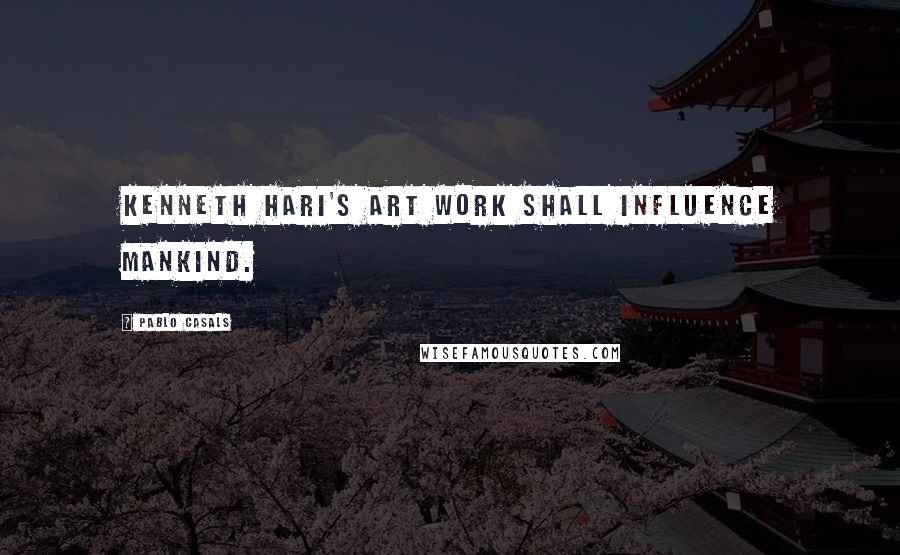 Pablo Casals Quotes: Kenneth Hari's art work shall influence mankind.