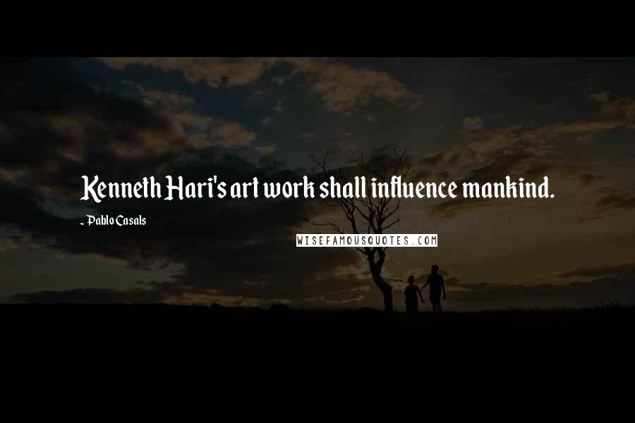 Pablo Casals Quotes: Kenneth Hari's art work shall influence mankind.