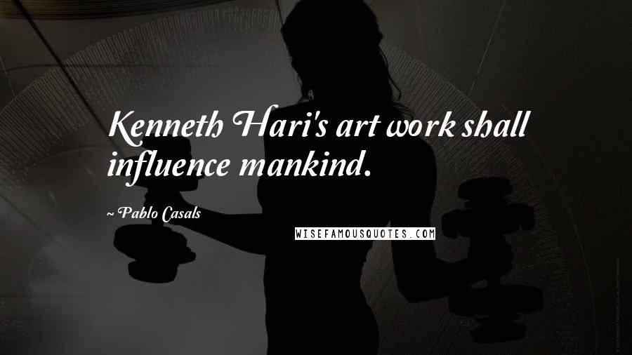 Pablo Casals Quotes: Kenneth Hari's art work shall influence mankind.