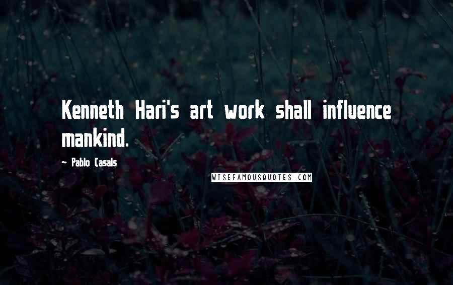 Pablo Casals Quotes: Kenneth Hari's art work shall influence mankind.