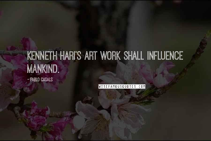 Pablo Casals Quotes: Kenneth Hari's art work shall influence mankind.