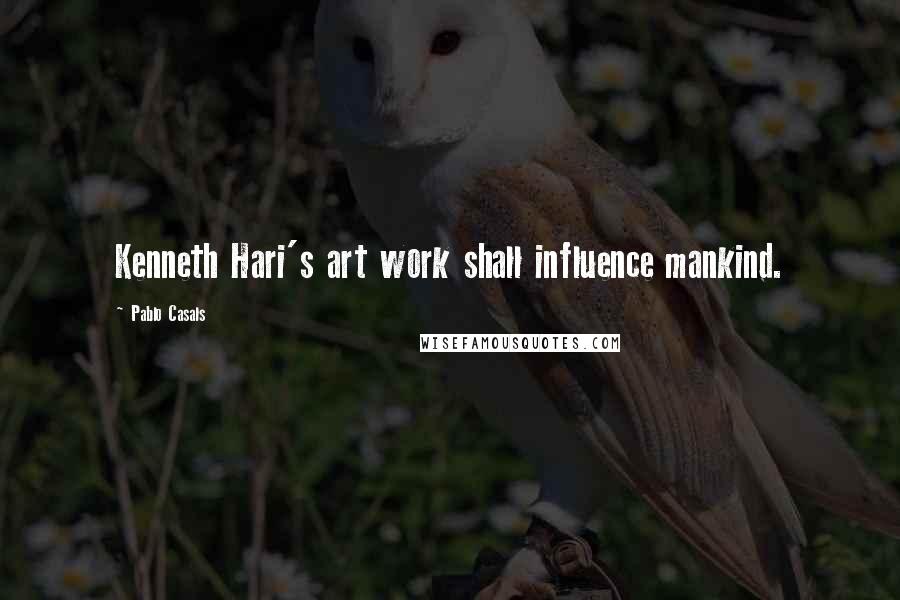 Pablo Casals Quotes: Kenneth Hari's art work shall influence mankind.