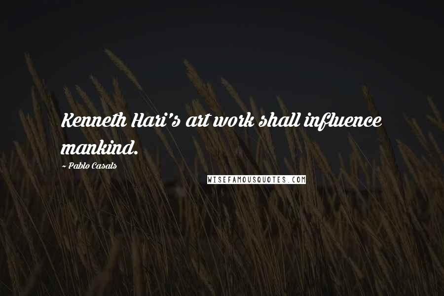 Pablo Casals Quotes: Kenneth Hari's art work shall influence mankind.