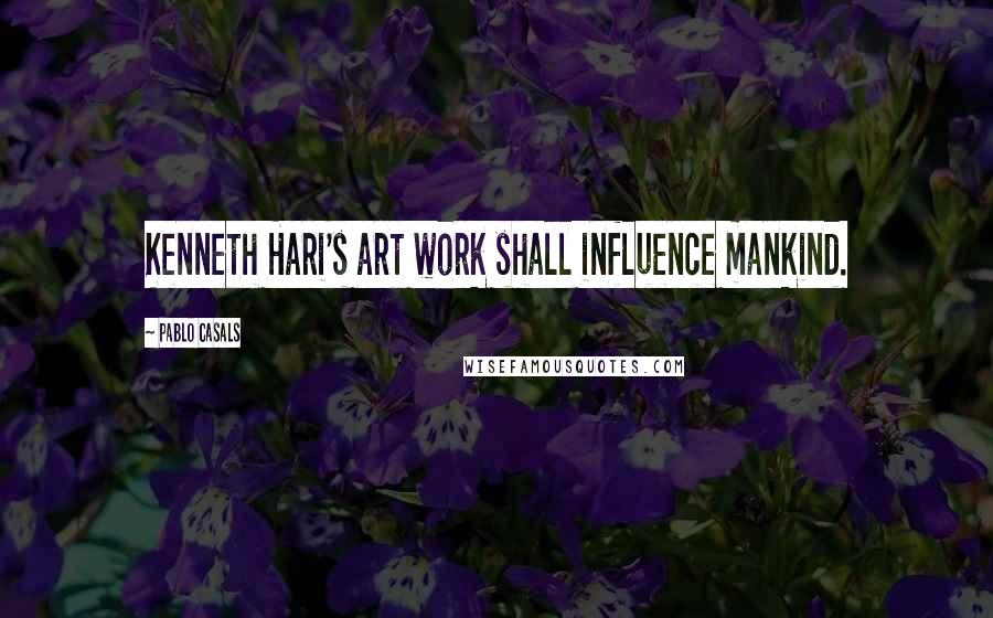 Pablo Casals Quotes: Kenneth Hari's art work shall influence mankind.