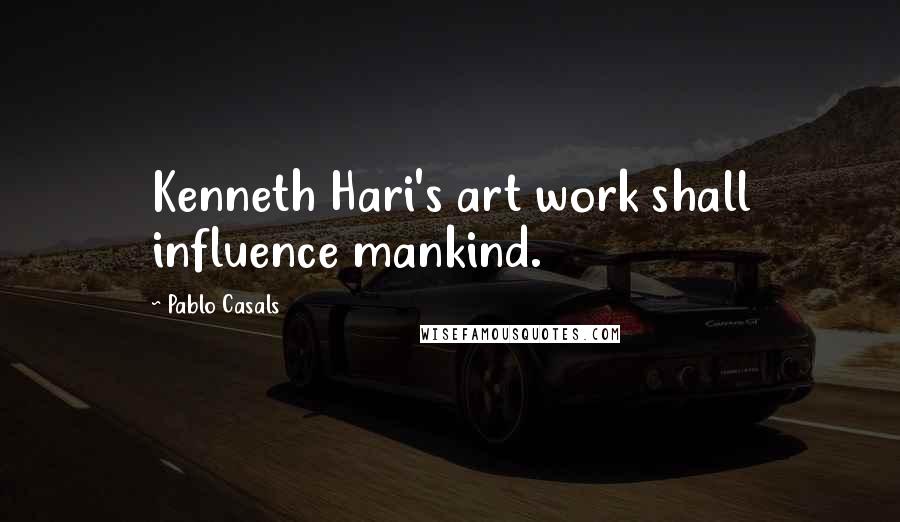 Pablo Casals Quotes: Kenneth Hari's art work shall influence mankind.