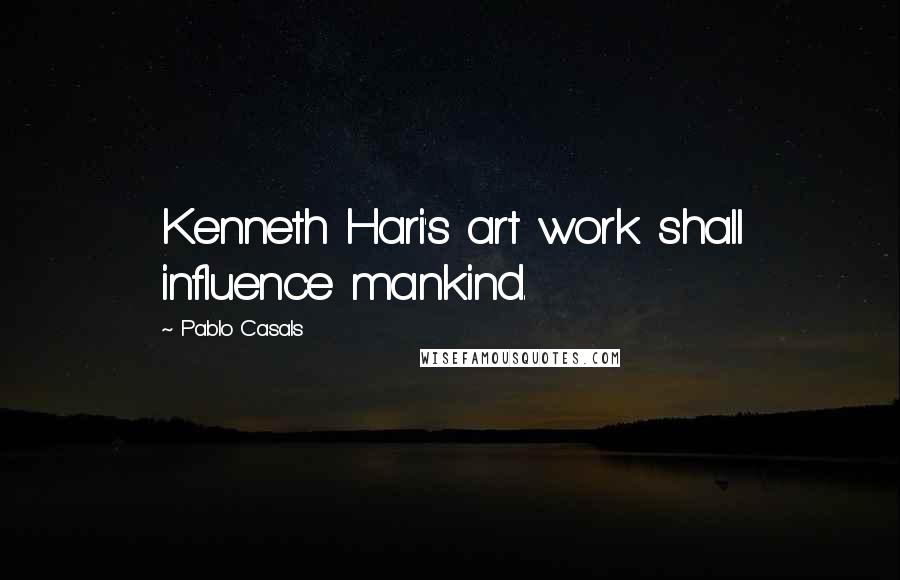 Pablo Casals Quotes: Kenneth Hari's art work shall influence mankind.