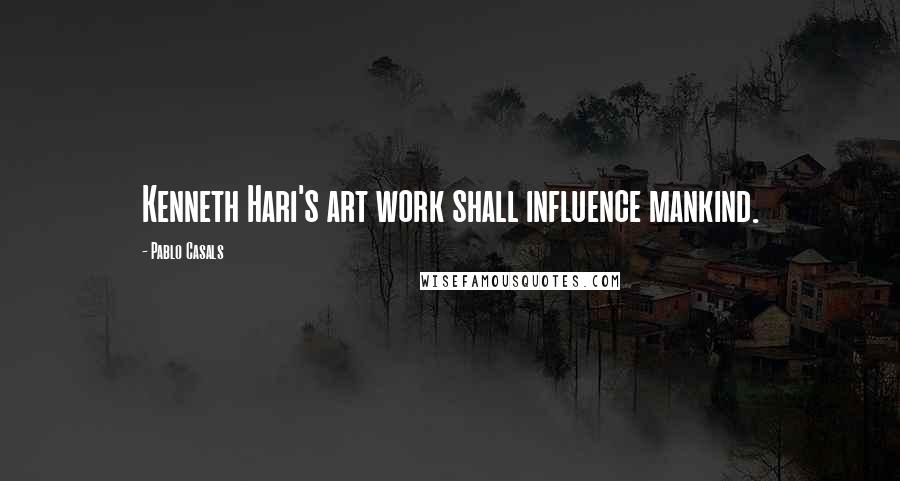 Pablo Casals Quotes: Kenneth Hari's art work shall influence mankind.