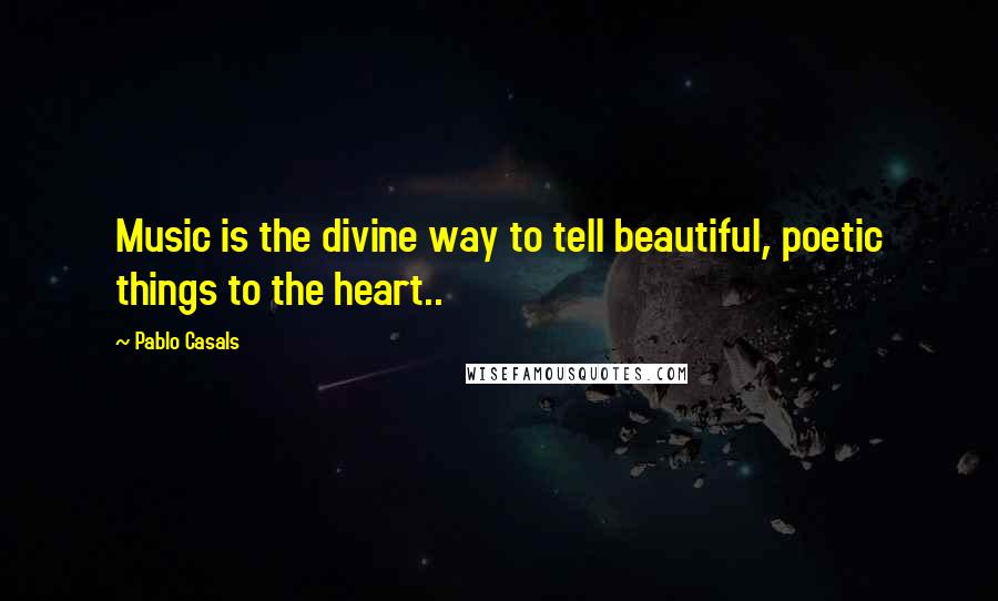 Pablo Casals Quotes: Music is the divine way to tell beautiful, poetic things to the heart..
