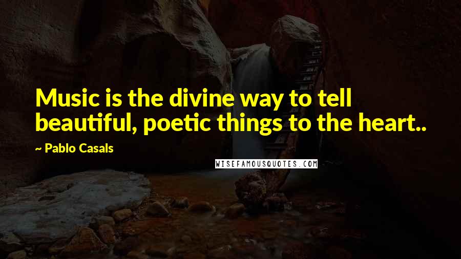 Pablo Casals Quotes: Music is the divine way to tell beautiful, poetic things to the heart..