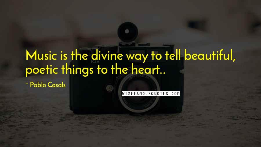 Pablo Casals Quotes: Music is the divine way to tell beautiful, poetic things to the heart..