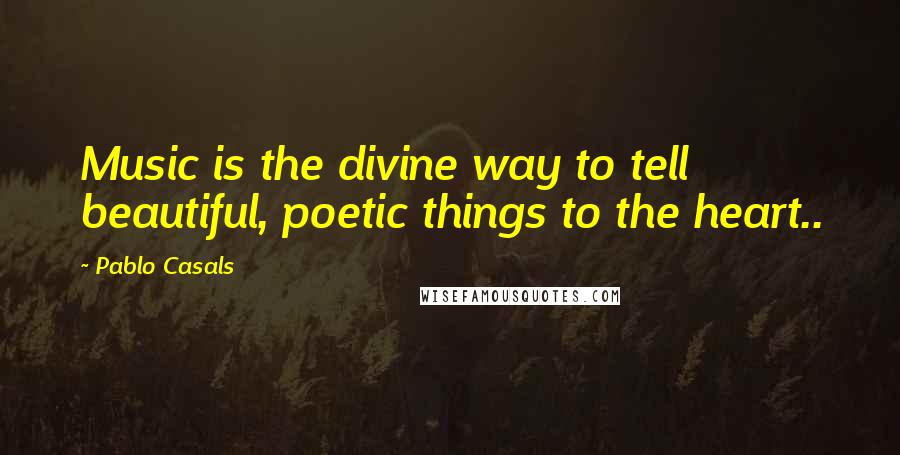 Pablo Casals Quotes: Music is the divine way to tell beautiful, poetic things to the heart..